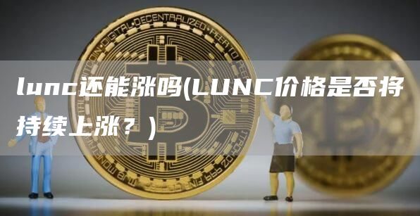 lunc还能涨吗 - LUNC价格是否将持续上涨？